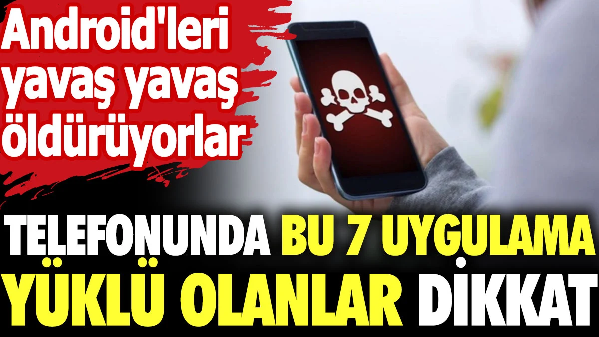 Telefonunda bu 7 uygulama olanlar dikkat! Android'leri yavaş yavaş öldürüyor.